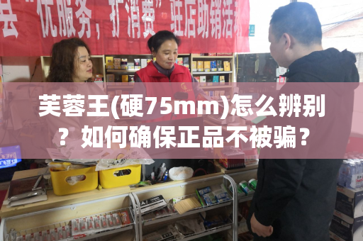 芙蓉王(硬75mm)怎么辨别？如何确保正品不被骗？